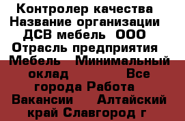 Контролер качества › Название организации ­ ДСВ мебель, ООО › Отрасль предприятия ­ Мебель › Минимальный оклад ­ 16 500 - Все города Работа » Вакансии   . Алтайский край,Славгород г.